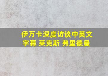 伊万卡深度访谈中英文字幕 莱克斯 弗里德曼